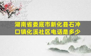 湖南省娄底市新化县石冲口镇化溪社区电话是多少