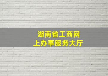 湖南省工商网上办事服务大厅