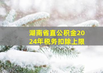 湖南省直公积金2024年税务扣除上限