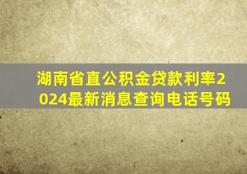 湖南省直公积金贷款利率2024最新消息查询电话号码