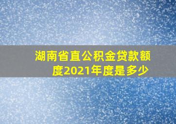 湖南省直公积金贷款额度2021年度是多少