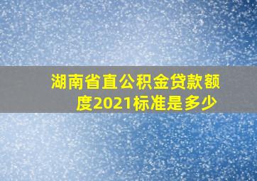 湖南省直公积金贷款额度2021标准是多少