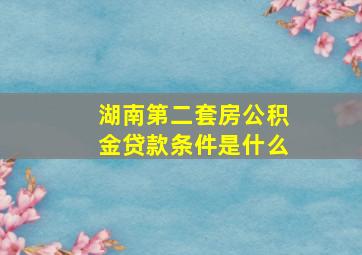 湖南第二套房公积金贷款条件是什么