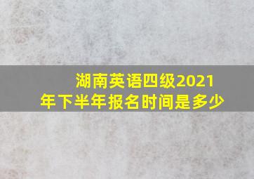 湖南英语四级2021年下半年报名时间是多少