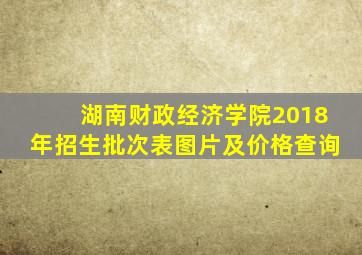 湖南财政经济学院2018年招生批次表图片及价格查询