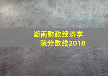 湖南财政经济学院分数线2018