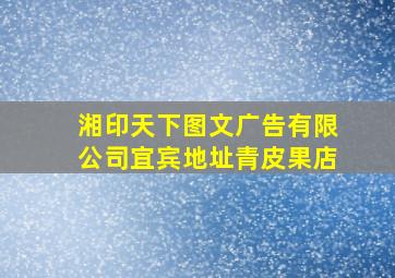 湘印天下图文广告有限公司宜宾地址青皮果店