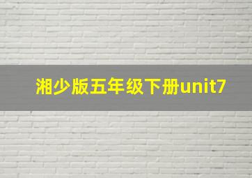 湘少版五年级下册unit7