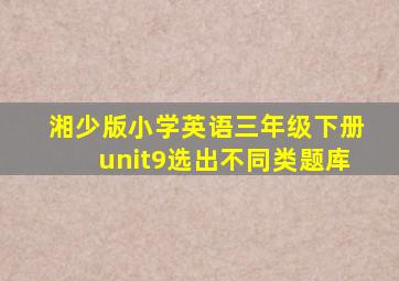 湘少版小学英语三年级下册unit9选出不同类题库