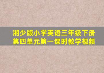 湘少版小学英语三年级下册第四单元第一课时教学视频