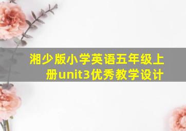 湘少版小学英语五年级上册unit3优秀教学设计