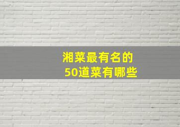 湘菜最有名的50道菜有哪些