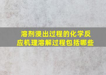 溶剂浸出过程的化学反应机理溶解过程包括哪些