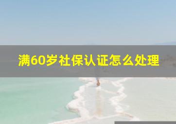 满60岁社保认证怎么处理