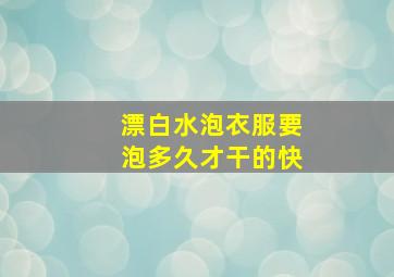 漂白水泡衣服要泡多久才干的快