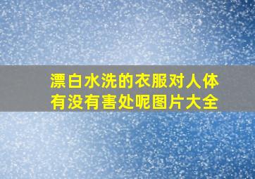 漂白水洗的衣服对人体有没有害处呢图片大全