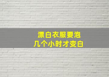 漂白衣服要泡几个小时才变白