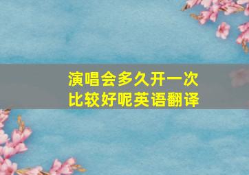 演唱会多久开一次比较好呢英语翻译