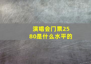 演唱会门票2580是什么水平的