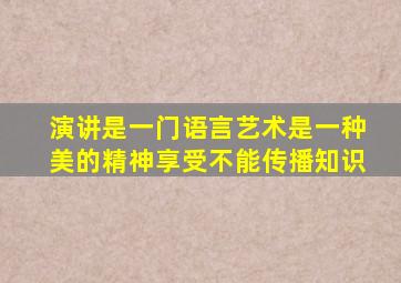 演讲是一门语言艺术是一种美的精神享受不能传播知识