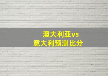 澳大利亚vs意大利预测比分