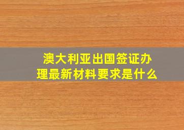 澳大利亚出国签证办理最新材料要求是什么