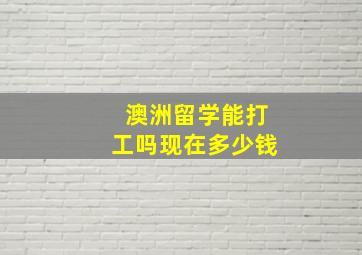 澳洲留学能打工吗现在多少钱