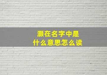 灏在名字中是什么意思怎么读