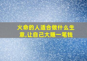 火命的人适合做什么生意,让自己大赚一笔钱