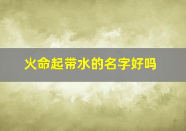 火命起带水的名字好吗