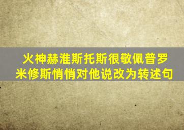 火神赫淮斯托斯很敬佩普罗米修斯悄悄对他说改为转述句