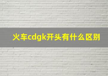 火车cdgk开头有什么区别