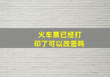 火车票已经打印了可以改签吗