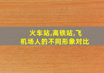 火车站,高铁站,飞机场人的不同形象对比