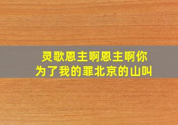 灵歌恩主啊恩主啊你为了我的罪北京的山叫