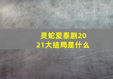 灵蛇爱泰剧2021大结局是什么