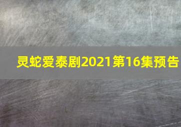 灵蛇爱泰剧2021第16集预告