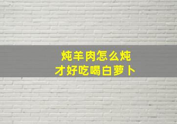 炖羊肉怎么炖才好吃喝白萝卜