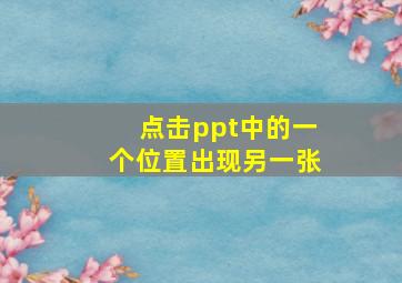 点击ppt中的一个位置出现另一张