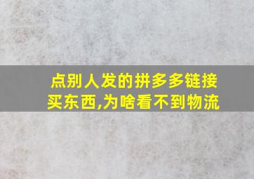 点别人发的拼多多链接买东西,为啥看不到物流