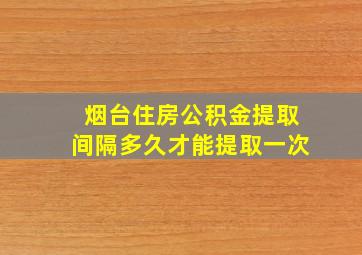 烟台住房公积金提取间隔多久才能提取一次