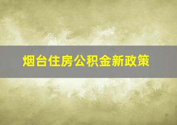 烟台住房公积金新政策