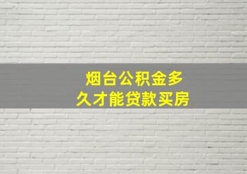 烟台公积金多久才能贷款买房