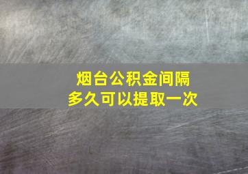 烟台公积金间隔多久可以提取一次