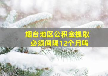 烟台地区公积金提取必须间隔12个月吗