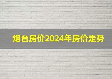 烟台房价2024年房价走势