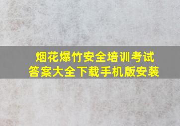 烟花爆竹安全培训考试答案大全下载手机版安装