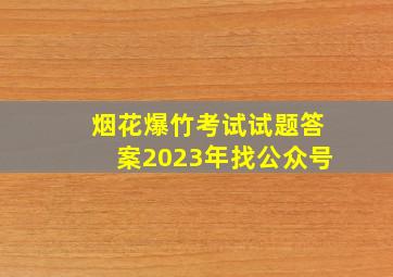 烟花爆竹考试试题答案2023年找公众号