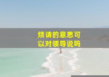 烦请的意思可以对领导说吗