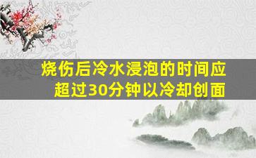 烧伤后冷水浸泡的时间应超过30分钟以冷却创面